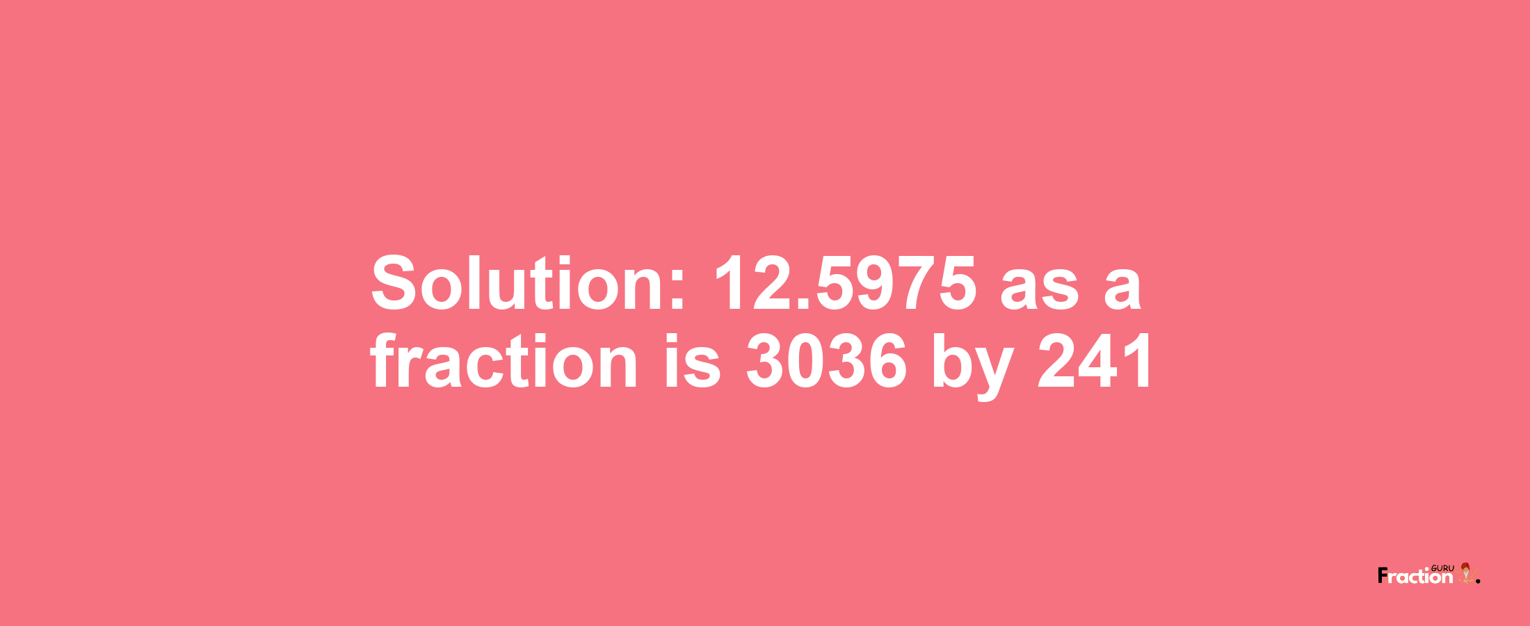 Solution:12.5975 as a fraction is 3036/241